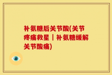 补氨糖后关节酸(关节疼痛救星｜补氨糖缓解关节酸痛)