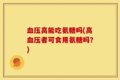 血压高能吃氨糖吗(高血压者可食用氨糖吗？)
