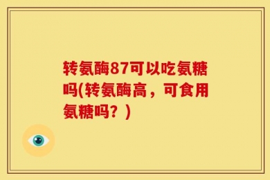 转氨酶87可以吃氨糖吗(转氨酶高，可食用氨糖吗？)
