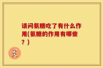 请问氨糖吃了有什么作用(氨糖的作用有哪些？)