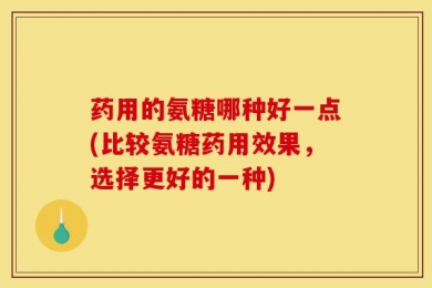 药用的氨糖哪种好一点(比较氨糖药用效果，选择更好的一种)