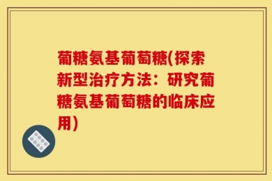 葡糖氨基葡萄糖(探索新型治疗方法：研究葡糖氨基葡萄糖的临床应用)