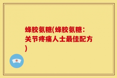 蜂胶氨糖(蜂胶氨糖：关节疼痛人士最佳配方)