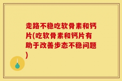 走路不稳吃软骨素和钙片(吃软骨素和钙片有助于改善步态不稳问题)