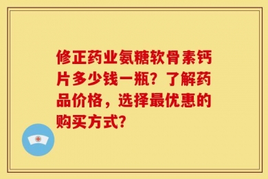 修正药业氨糖软骨素钙片多少钱一瓶？了解药品价格，选择最优惠的购买方式？