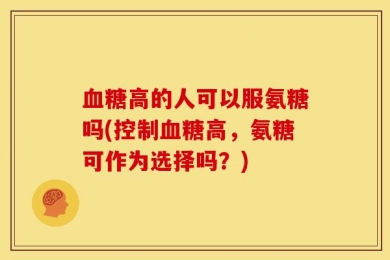 血糖高的人可以服氨糖吗(控制血糖高，氨糖可作为选择吗？)