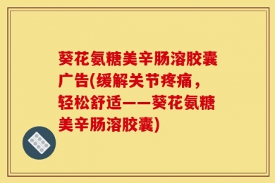 葵花氨糖美辛肠溶胶囊广告(缓解关节疼痛，轻松舒适——葵花氨糖美辛肠溶胶囊)