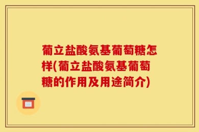 葡立盐酸氨基葡萄糖怎样(葡立盐酸氨基葡萄糖的作用及用途简介)
