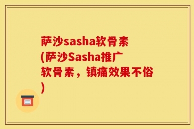 萨沙sasha软骨素(萨沙Sasha推广软骨素，镇痛效果不俗)