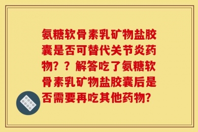 氨糖软骨素乳矿物盐胶囊是否可替代关节炎药物？？解答吃了氨糖软骨素乳矿物盐胶囊后是否需要再吃其他药物？