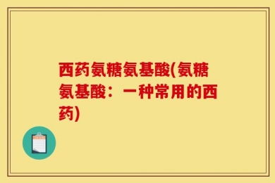 西药氨糖氨基酸(氨糖氨基酸：一种常用的西药)