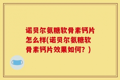 诺贝尔氨糖软骨素钙片怎么样(诺贝尔氨糖软骨素钙片效果如何？)