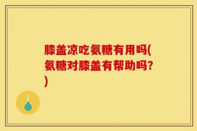 膝盖凉吃氨糖有用吗(氨糖对膝盖有帮助吗？)