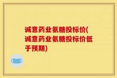 诚意药业氨糖投标价(诚意药业氨糖投标价低于预期)