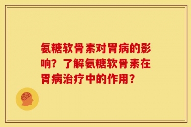 氨糖软骨素对胃病的影响？了解氨糖软骨素在胃病治疗中的作用？