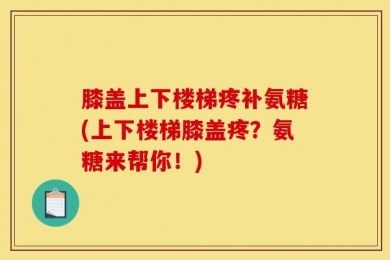 膝盖上下楼梯疼补氨糖(上下楼梯膝盖疼？氨糖来帮你！)