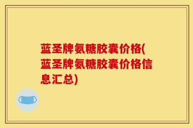 蓝圣牌氨糖胶囊价格(蓝圣牌氨糖胶囊价格信息汇总)