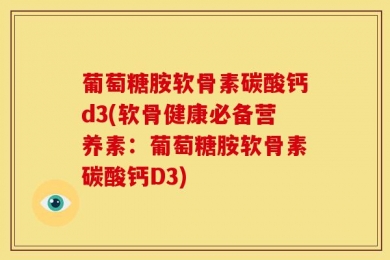 葡萄糖胺软骨素碳酸钙d3(软骨健康必备营养素：葡萄糖胺软骨素碳酸钙D3)