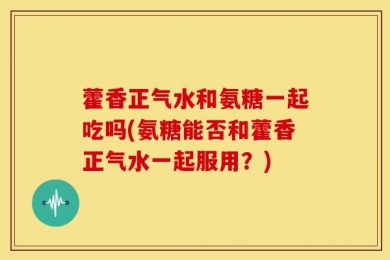 藿香正气水和氨糖一起吃吗(氨糖能否和藿香正气水一起服用？)