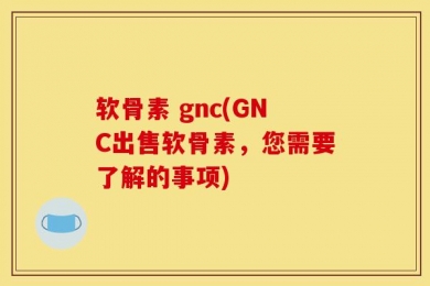 软骨素 gnc(GNC出售软骨素，您需要了解的事项)