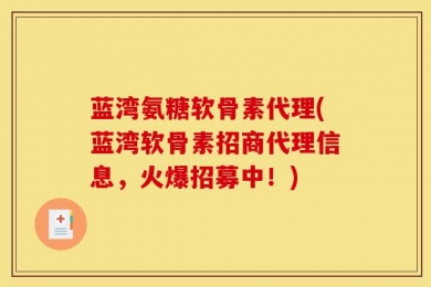 蓝湾氨糖软骨素代理(蓝湾软骨素招商代理信息，火爆招募中！)