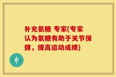 补充氨糖 专家(专家认为氨糖有助于关节保健，提高运动成绩)