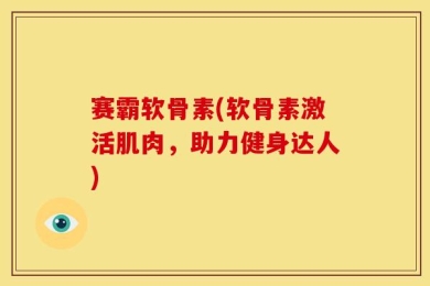 赛霸软骨素(软骨素激活肌肉，助力健身达人)