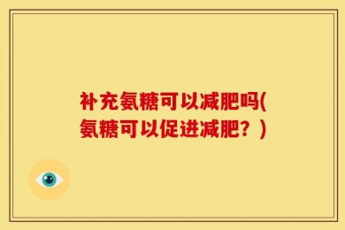 补充氨糖可以减肥吗(氨糖可以促进减肥？)