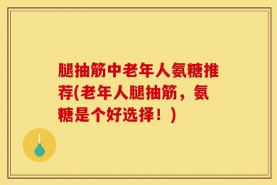 腿抽筋中老年人氨糖推荐(老年人腿抽筋，氨糖是个好选择！)