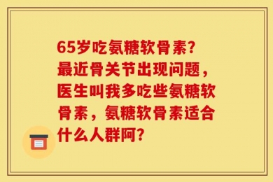 65岁吃氨糖软骨素？最近骨关节出现问题，医生叫我多吃些氨糖软骨素，氨糖软骨素适合什么人群阿？