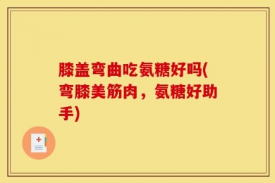 膝盖弯曲吃氨糖好吗(弯膝美筋肉，氨糖好助手)