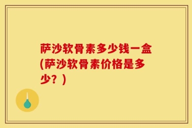萨沙软骨素多少钱一盒(萨沙软骨素价格是多少？)