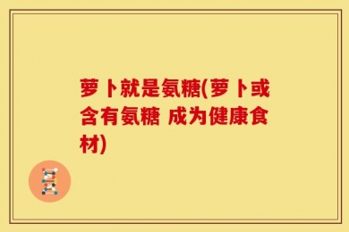 萝卜就是氨糖(萝卜或含有氨糖 成为健康食材)