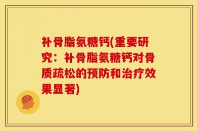 补骨脂氨糖钙(重要研究：补骨脂氨糖钙对骨质疏松的预防和治疗效果显著)