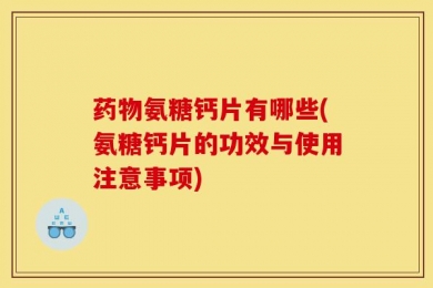 药物氨糖钙片有哪些(氨糖钙片的功效与使用注意事项)