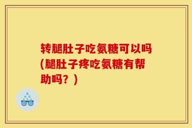 转腿肚子吃氨糖可以吗(腿肚子疼吃氨糖有帮助吗？)