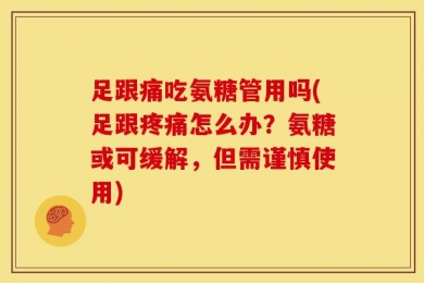 足跟痛吃氨糖管用吗(足跟疼痛怎么办？氨糖或可缓解，但需谨慎使用)