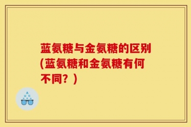蓝氨糖与金氨糖的区别(蓝氨糖和金氨糖有何不同？)