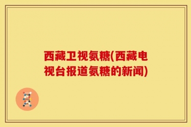 西藏卫视氨糖(西藏电视台报道氨糖的新闻)
