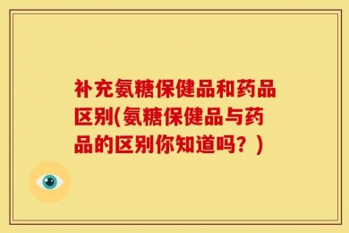 补充氨糖保健品和药品区别(氨糖保健品与药品的区别你知道吗？)