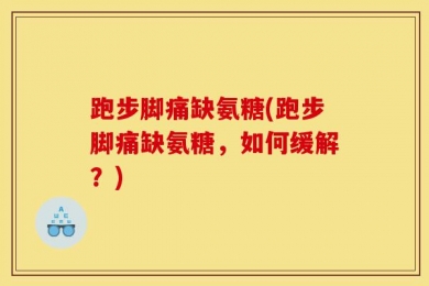 跑步脚痛缺氨糖(跑步脚痛缺氨糖，如何缓解？)