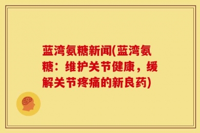 蓝湾氨糖新闻(蓝湾氨糖：维护关节健康，缓解关节疼痛的新良药)