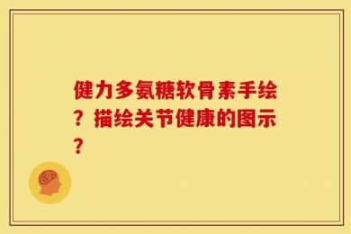 健力多氨糖软骨素手绘？描绘关节健康的图示？