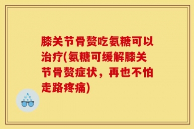 膝关节骨赘吃氨糖可以治疗(氨糖可缓解膝关节骨赘症状，再也不怕走路疼痛)