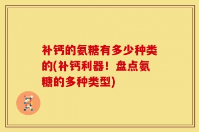 补钙的氨糖有多少种类的(补钙利器！盘点氨糖的多种类型)