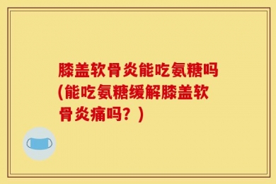 膝盖软骨炎能吃氨糖吗(能吃氨糖缓解膝盖软骨炎痛吗？)