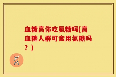 血糖高你吃氨糖吗(高血糖人群可食用氨糖吗？)
