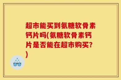 超市能买到氨糖软骨素钙片吗(氨糖软骨素钙片是否能在超市购买？)