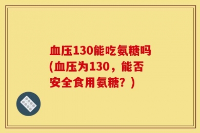 血压130能吃氨糖吗(血压为130，能否安全食用氨糖？)