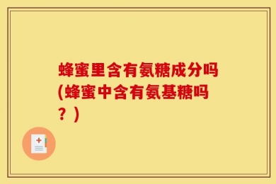 蜂蜜里含有氨糖成分吗(蜂蜜中含有氨基糖吗？)